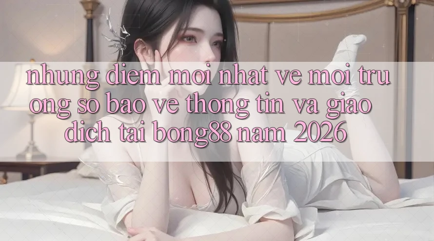 Những Điểm Mới nhất Về Môi trường số Bảo vệ thông tin Và Giao dịch Tại Bong88 Năm 2026 Những Điểm Mới nhất Về Môi trường số Bảo vệ thông tin Và Giao dịch Tại Bong88 Năm 2026
