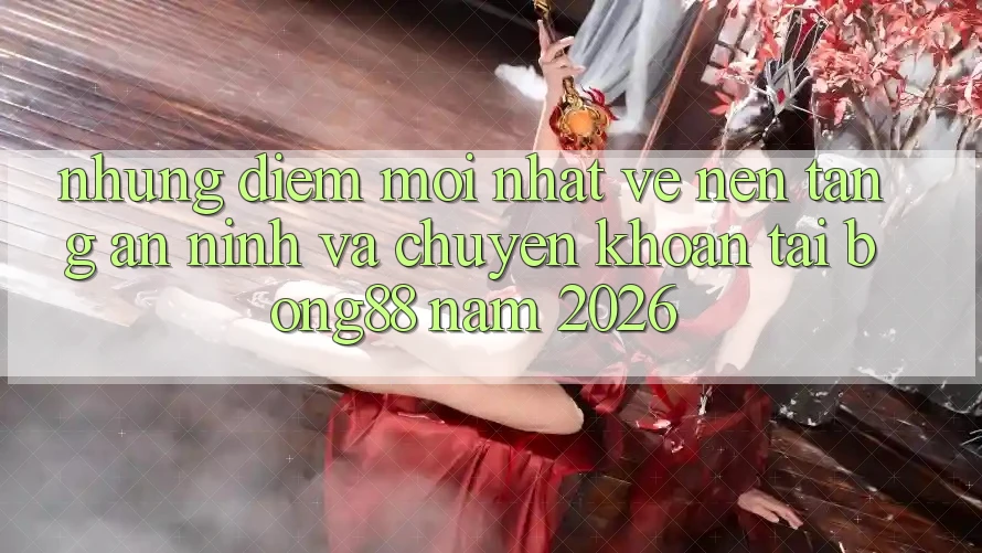 Những Điểm Mới nhất Về Nền tảng An ninh Và Chuyển khoản Tại Bong88 Năm 2026