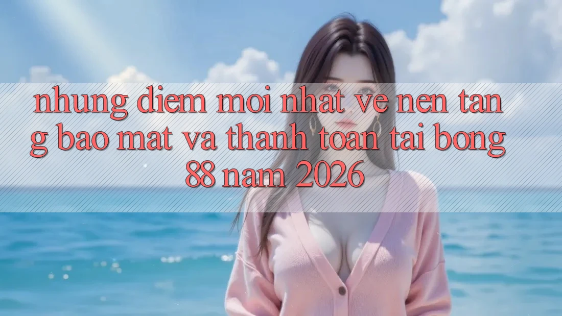 Những Điểm Mới nhất Về Nền tảng Bảo Mật Và Thanh Toán Tại Bong88 Năm 2026