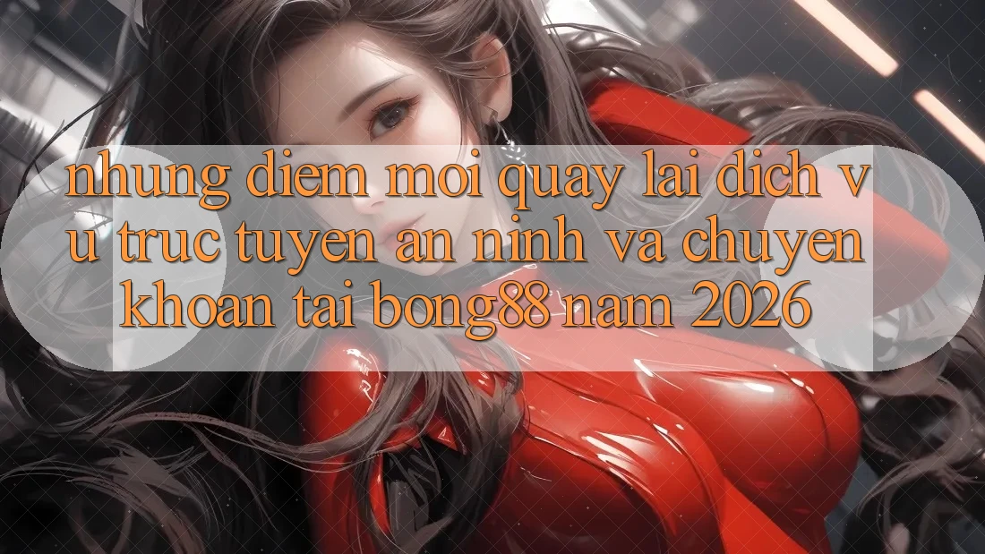Những Điểm Mới Quay lại Dịch vụ trực tuyến An ninh Và Chuyển khoản Tại Bong88 Năm 2026