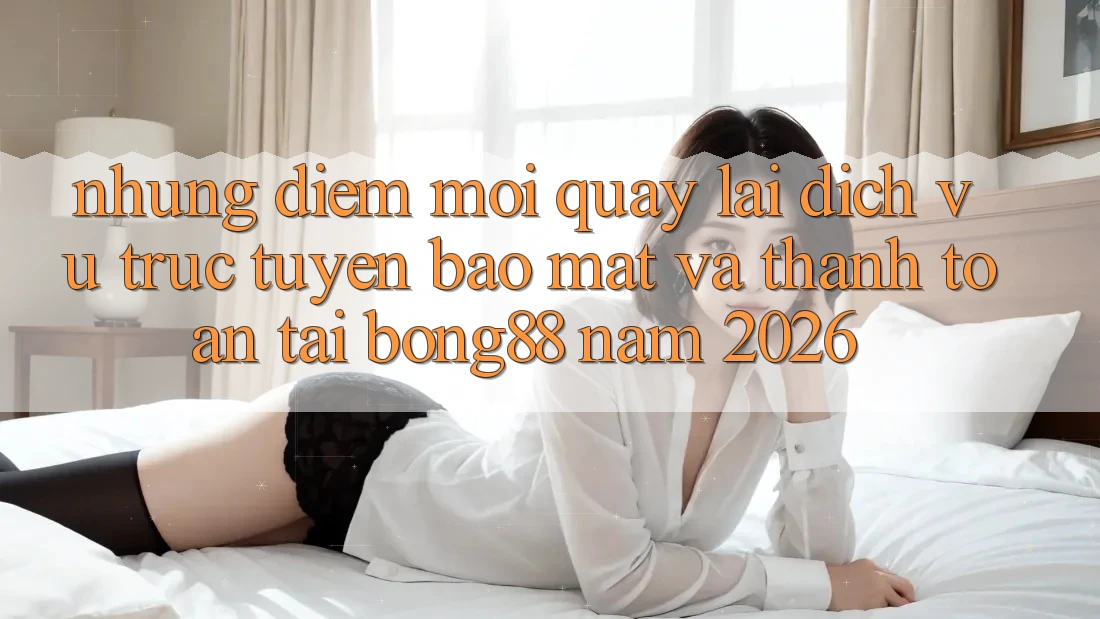 Những Điểm Mới Quay lại Dịch vụ trực tuyến Bảo mật Và Thanh Toán Tại Bong88 Năm 2026
