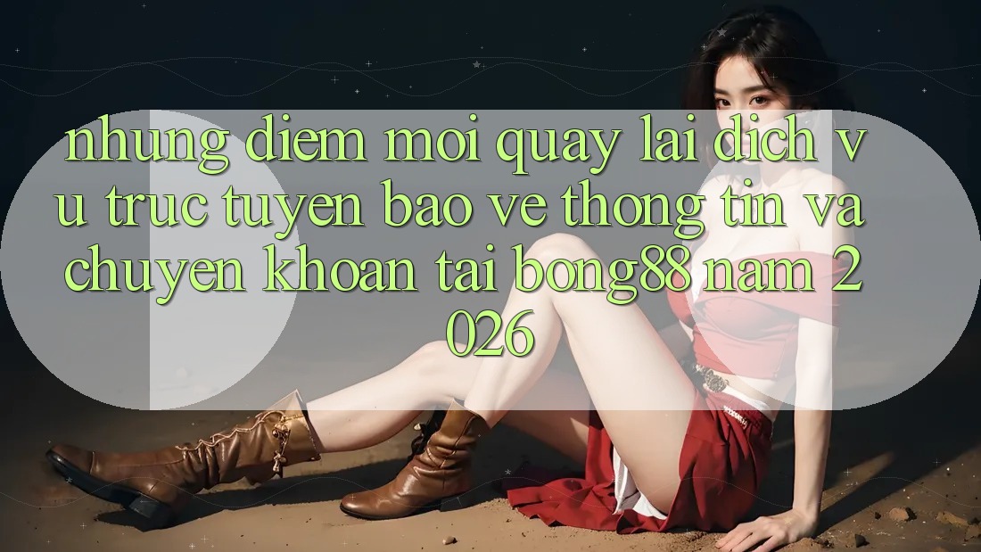 Những Điểm Mới Quay lại Dịch vụ trực tuyến Bảo vệ thông tin Và Chuyển khoản Tại Bong88 Năm 2026