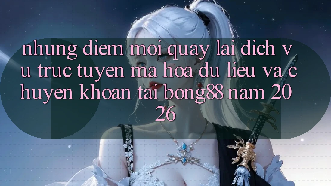 Những Điểm Mới Quay lại Dịch vụ trực tuyến Mã hóa dữ liệu Và Chuyển khoản Tại Bong88 Năm 2026