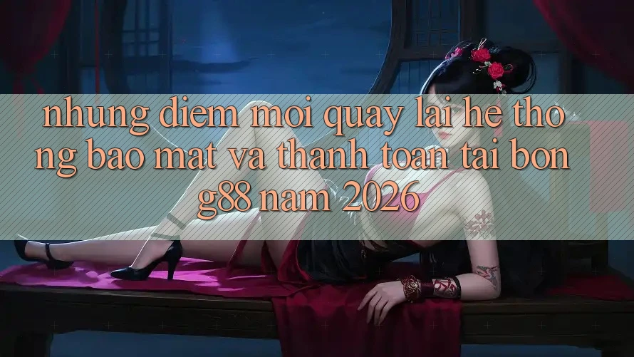 Những Điểm Mới Quay lại Hệ Thống Bảo Mật Và Thanh Toán Tại Bong88 Năm 2026