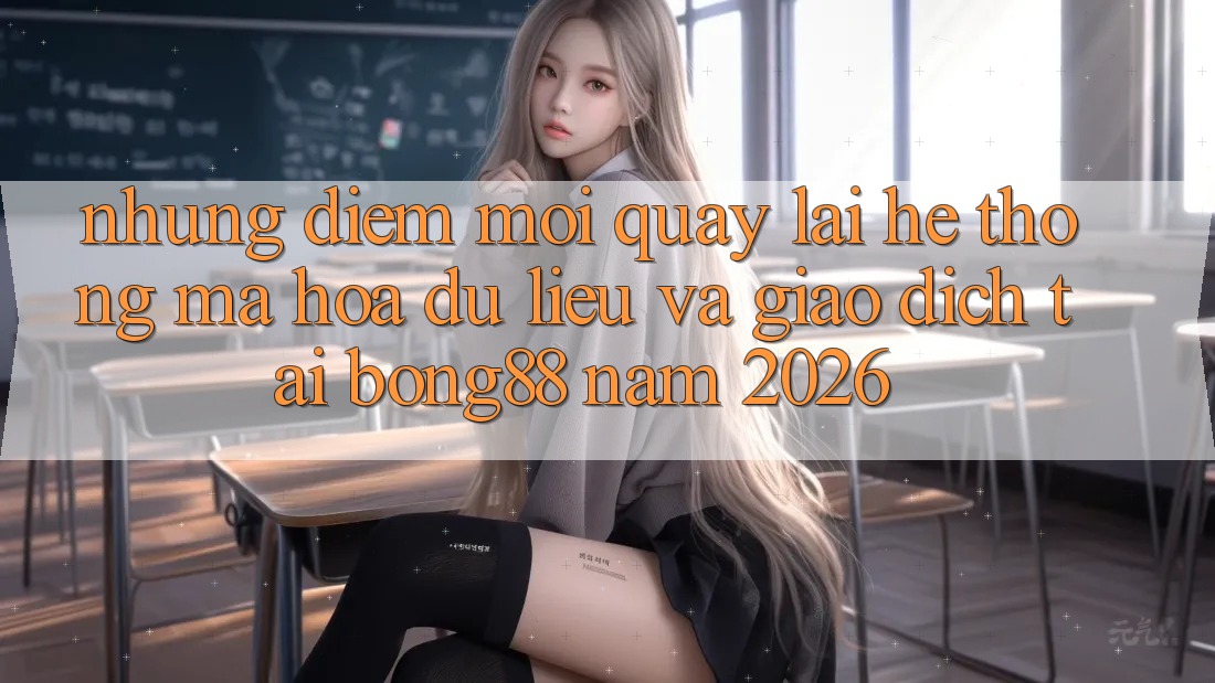 Những Điểm Mới Quay lại Hệ Thống Mã hóa dữ liệu Và Giao dịch Tại Bong88 Năm 2026