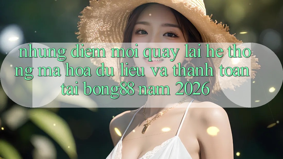 Những Điểm Mới Quay lại Hệ Thống Mã hóa dữ liệu Và Thanh Toán Tại Bong88 Năm 2026