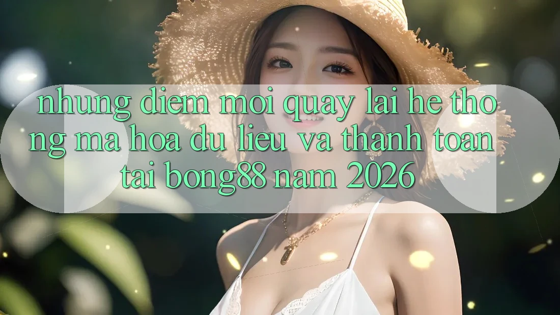 Những Điểm Mới Quay lại Hệ Thống Mã hóa dữ liệu Và Thanh Toán Tại Bong88 Năm 2026
