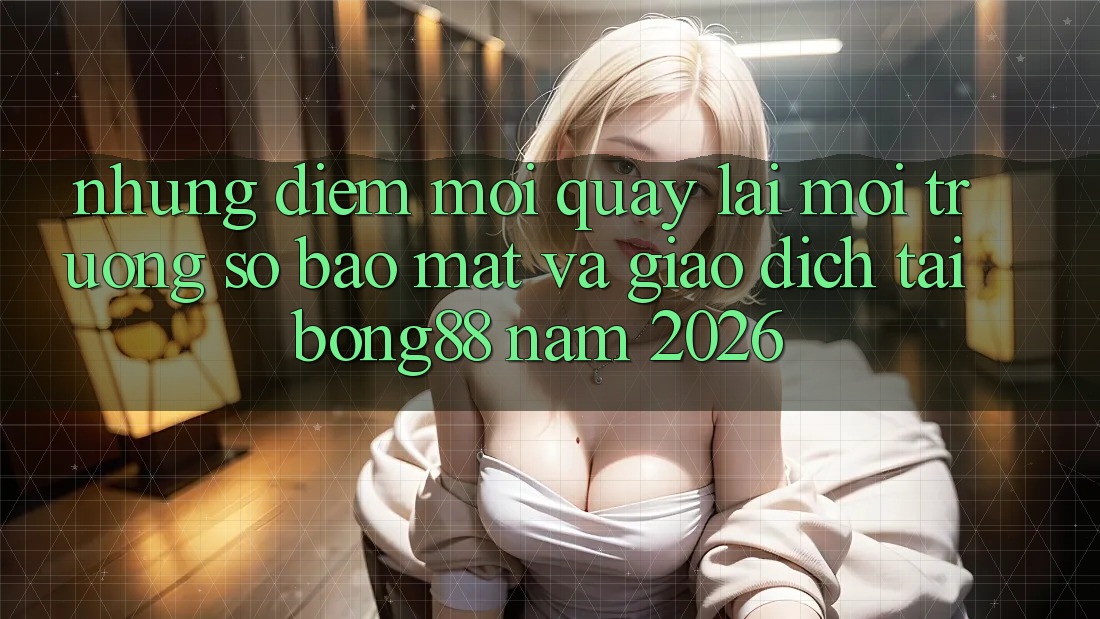 Những Điểm Mới Quay lại Môi trường số Bảo mật Và Giao dịch Tại Bong88 Năm 2026 Những Điểm Mới Quay lại Môi trường số Bảo mật Và Giao dịch Tại Bong88 Năm 2026