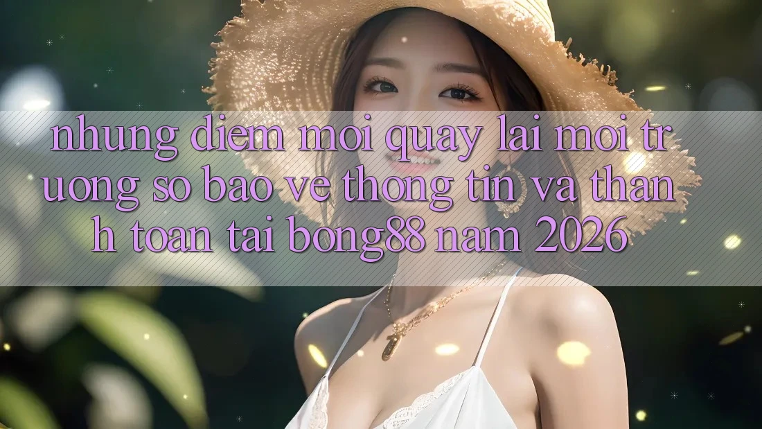 Những Điểm Mới Quay lại Môi trường số Bảo vệ thông tin Và Thanh Toán Tại Bong88 Năm 2026