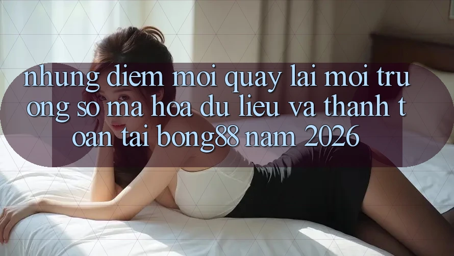 Những Điểm Mới Quay lại Môi trường số Mã hóa dữ liệu Và Thanh Toán Tại Bong88 Năm 2026 Những Điểm Mới Quay lại Môi trường số Mã hóa dữ liệu Và Thanh Toán Tại Bong88 Năm 2026