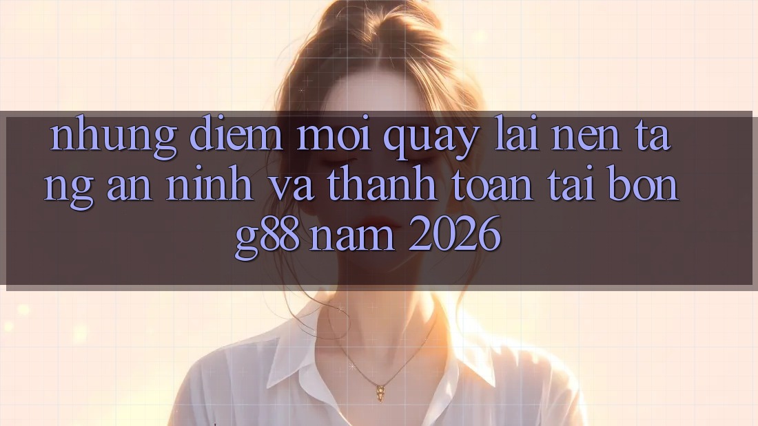 Những Điểm Mới Quay lại Nền tảng An ninh Và Thanh Toán Tại Bong88 Năm 2026 Những Điểm Mới Quay lại Nền tảng An ninh Và Thanh Toán Tại Bong88 Năm 2026