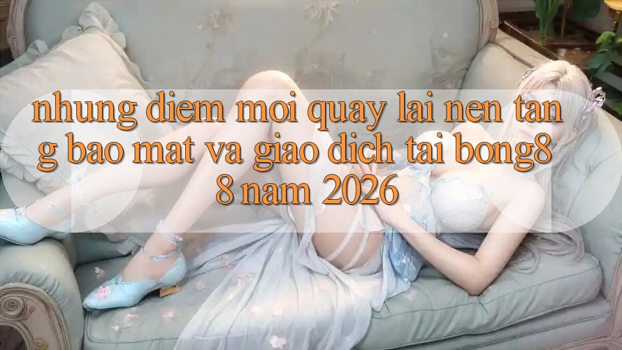 Những Điểm Mới Quay lại Nền tảng Bảo Mật Và Giao dịch Tại Bong88 Năm 2026