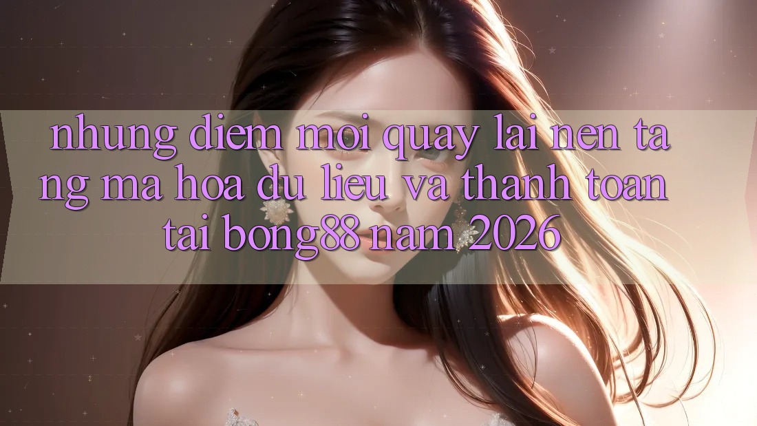 Những Điểm Mới Quay lại Nền tảng Mã hóa dữ liệu Và Thanh Toán Tại Bong88 Năm 2026