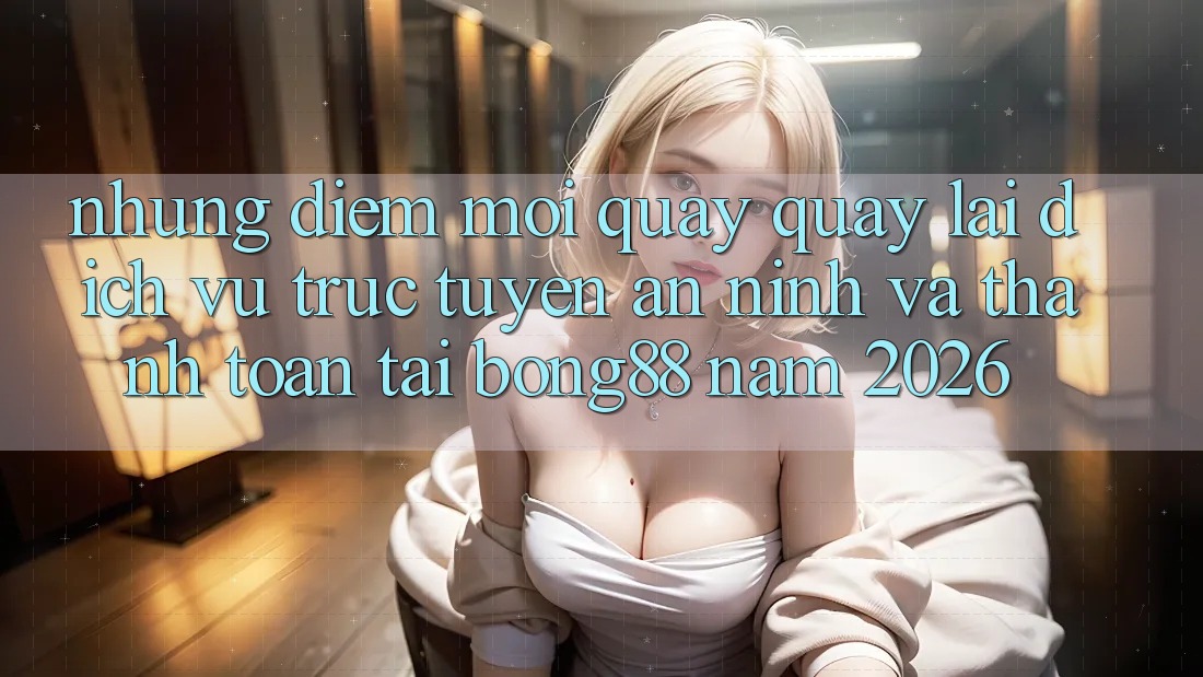 Những Điểm Mới Quay quay lại Dịch vụ trực tuyến An ninh Và Thanh Toán Tại Bong88 Năm 2026