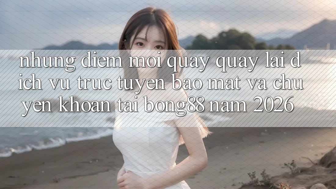 Những Điểm Mới Quay quay lại Dịch vụ trực tuyến Bảo Mật Và Chuyển khoản Tại Bong88 Năm 2026