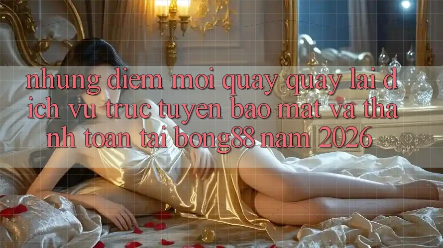 Những Điểm Mới Quay quay lại Dịch vụ trực tuyến Bảo Mật Và Thanh Toán Tại Bong88 Năm 2026 Những Điểm Mới Quay quay lại Dịch vụ trực tuyến Bảo Mật Và Thanh Toán Tại Bong88 Năm 2026