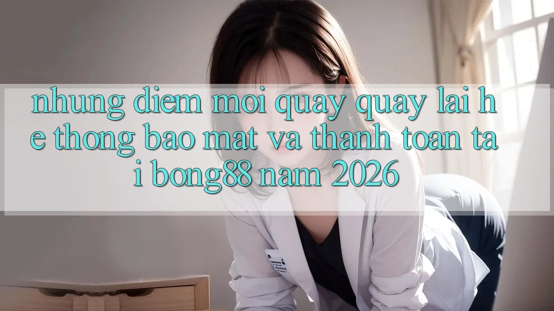 Những Điểm Mới Quay quay lại Hệ Thống Bảo Mật Và Thanh Toán Tại Bong88 Năm 2026