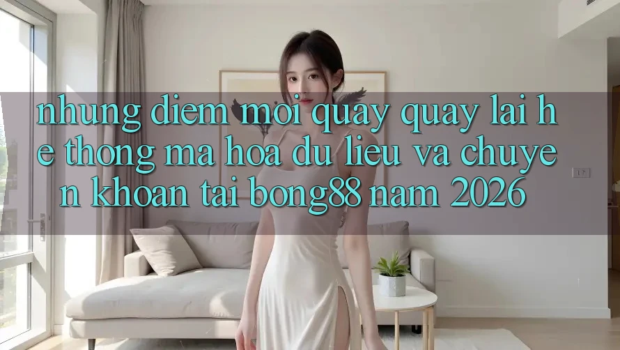 Những Điểm Mới Quay quay lại Hệ Thống Mã hóa dữ liệu Và Chuyển khoản Tại Bong88 Năm 2026