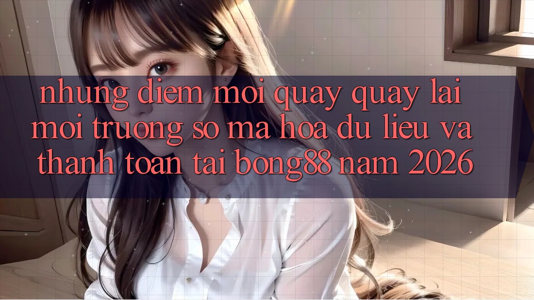 Những Điểm Mới Quay quay lại Môi trường số Mã hóa dữ liệu Và Thanh Toán Tại Bong88 Năm 2026
