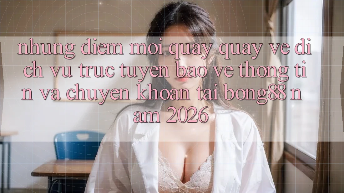 Những Điểm Mới Quay quay về Dịch vụ trực tuyến Bảo vệ thông tin Và Chuyển khoản Tại Bong88 Năm 2026