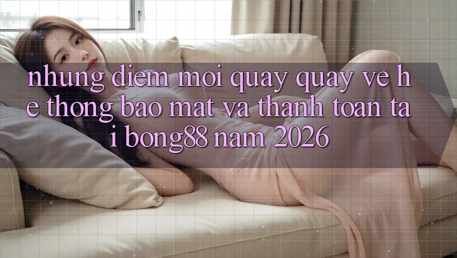 Những Điểm Mới Quay quay về Hệ Thống Bảo Mật Và Thanh Toán Tại Bong88 Năm 2026 Những Điểm Mới Quay quay về Hệ Thống Bảo Mật Và Thanh Toán Tại Bong88 Năm 2026