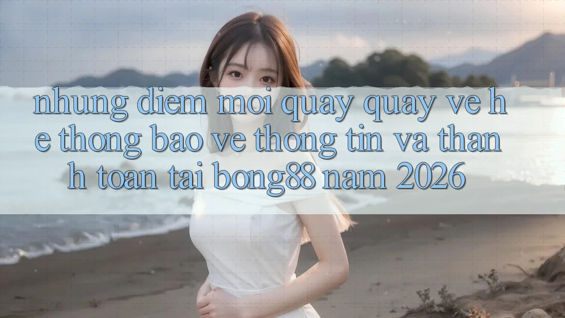 Những Điểm Mới Quay quay về Hệ Thống Bảo vệ thông tin Và Thanh Toán Tại Bong88 Năm 2026 Những Điểm Mới Quay quay về Hệ Thống Bảo vệ thông tin Và Thanh Toán Tại Bong88 Năm 2026