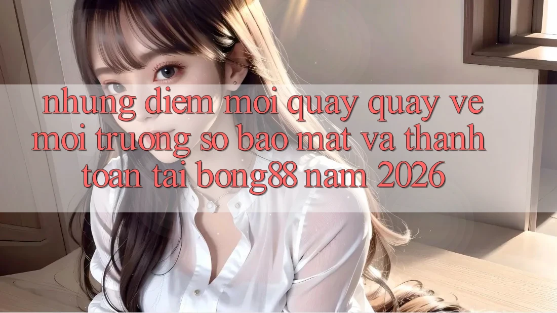 Những Điểm Mới Quay quay về Môi trường số Bảo Mật Và Thanh Toán Tại Bong88 Năm 2026 Những Điểm Mới Quay quay về Môi trường số Bảo Mật Và Thanh Toán Tại Bong88 Năm 2026