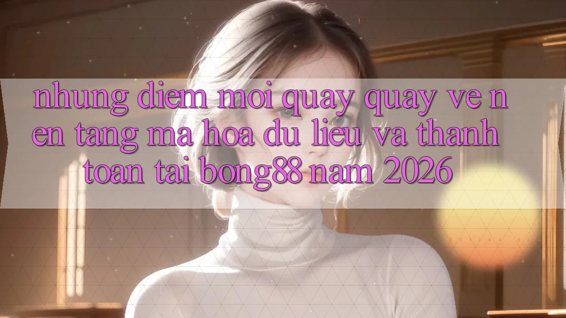 Những Điểm Mới Quay quay về Nền tảng Mã hóa dữ liệu Và Thanh Toán Tại Bong88 Năm 2026