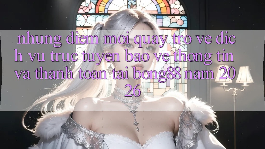 Những Điểm Mới Quay trở về Dịch vụ trực tuyến Bảo vệ thông tin Và Thanh Toán Tại Bong88 Năm 2026 Những Điểm Mới Quay trở về Dịch vụ trực tuyến Bảo vệ thông tin Và Thanh Toán Tại Bong88 Năm 2026