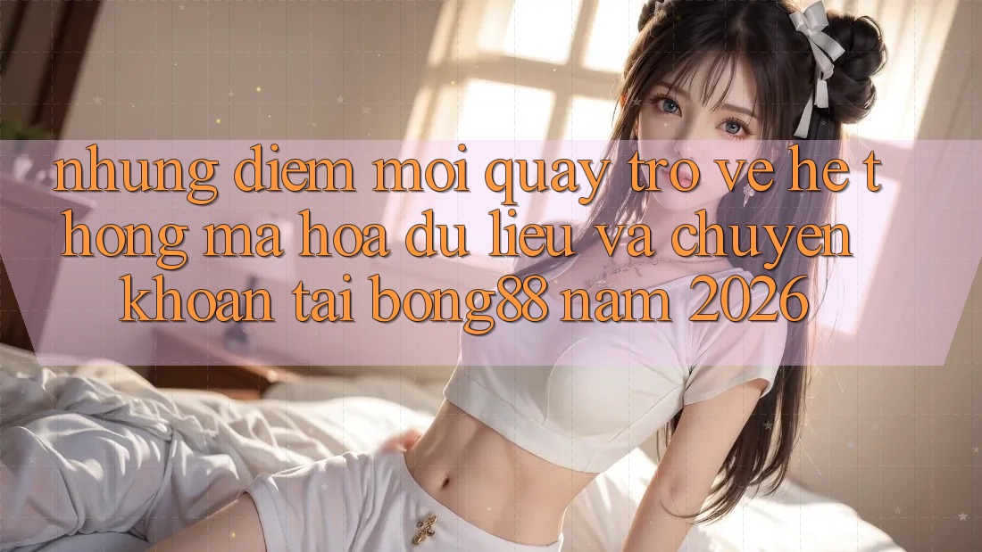 Những Điểm Mới Quay trở về Hệ Thống Mã hóa dữ liệu Và Chuyển khoản Tại Bong88 Năm 2026
