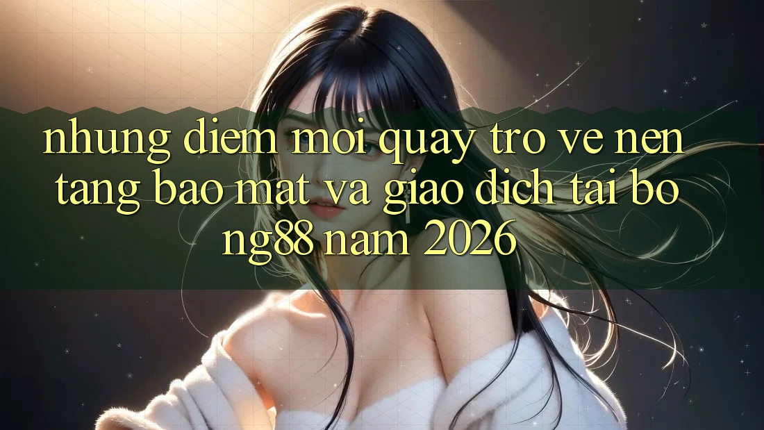 Những Điểm Mới Quay trở về Nền tảng Bảo Mật Và Giao dịch Tại Bong88 Năm 2026 Những Điểm Mới Quay trở về Nền tảng Bảo Mật Và Giao dịch Tại Bong88 Năm 2026