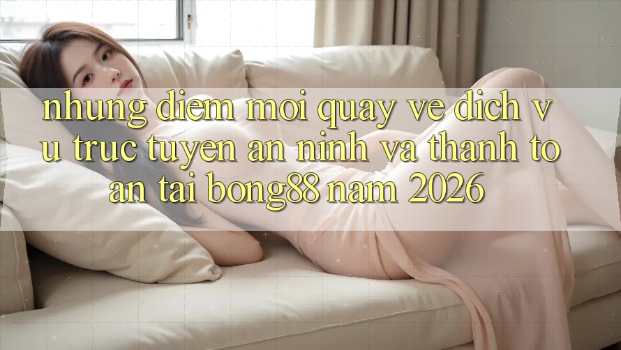 Những Điểm Mới Quay về Dịch vụ trực tuyến An ninh Và Thanh toán Tại Bong88 Năm 2026