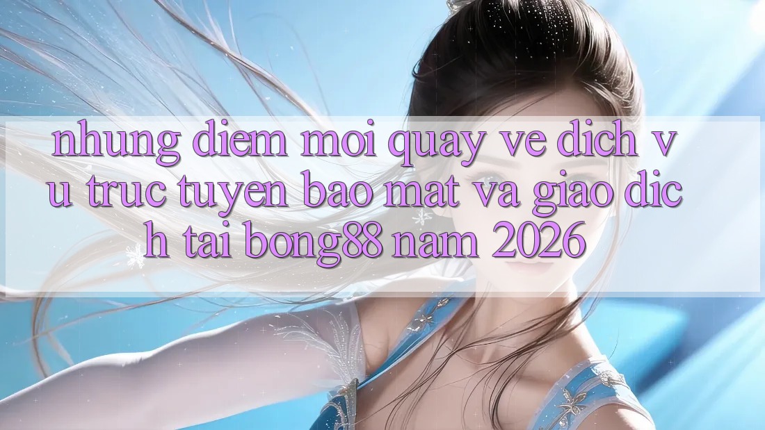 Những Điểm Mới Quay về Dịch vụ trực tuyến Bảo Mật Và Giao dịch Tại Bong88 Năm 2026