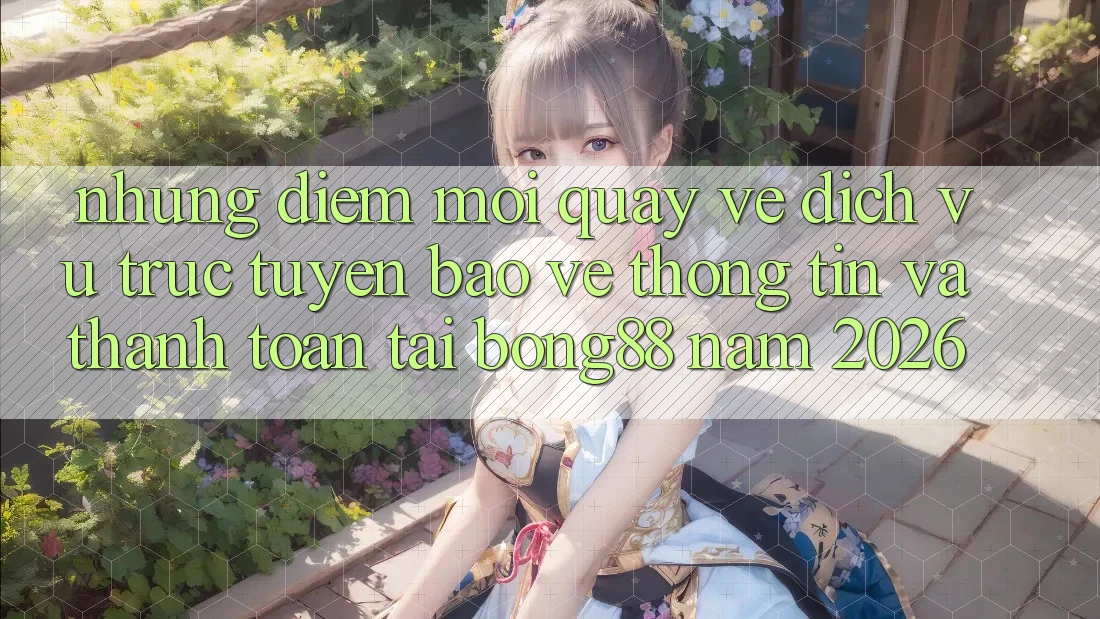 Những Điểm Mới Quay về Dịch vụ trực tuyến Bảo vệ thông tin Và Thanh Toán Tại Bong88 Năm 2026 Những Điểm Mới Quay về Dịch vụ trực tuyến Bảo vệ thông tin Và Thanh Toán Tại Bong88 Năm 2026