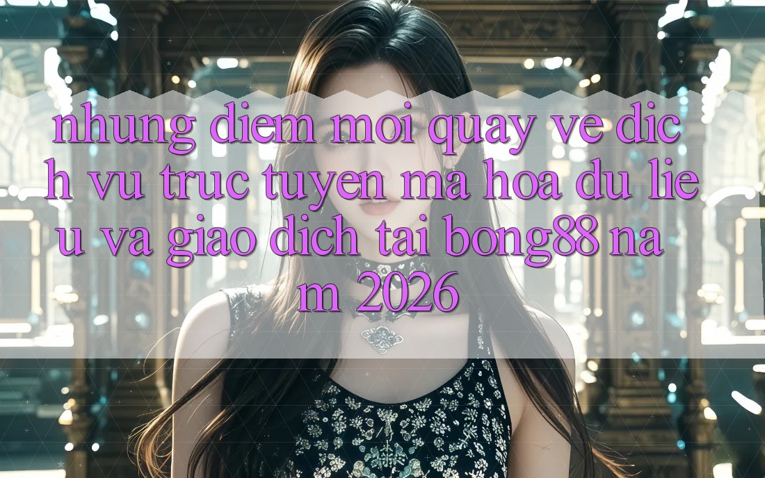 Những Điểm Mới Quay về Dịch vụ trực tuyến Mã hóa dữ liệu Và Giao dịch Tại Bong88 Năm 2026