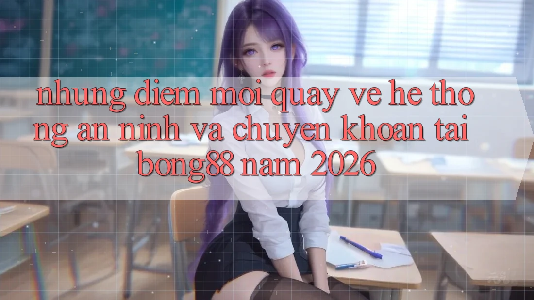 Những Điểm Mới Quay về Hệ Thống An ninh Và Chuyển khoản Tại Bong88 Năm 2026