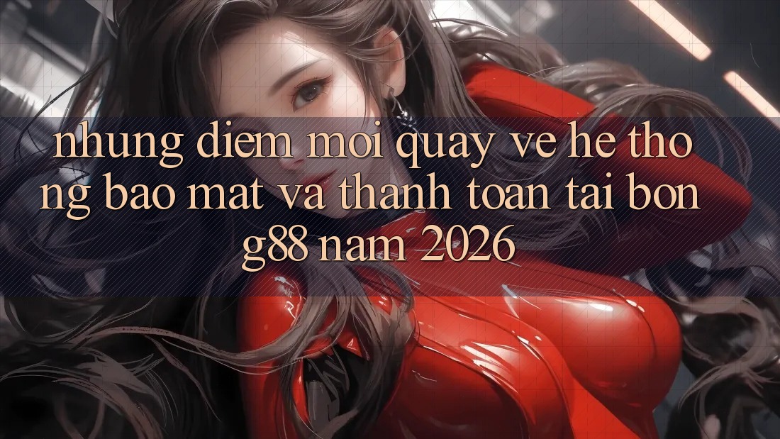 Những Điểm Mới Quay về Hệ Thống Bảo Mật Và Thanh Toán Tại Bong88 Năm 2026 Những Điểm Mới Quay về Hệ Thống Bảo Mật Và Thanh Toán Tại Bong88 Năm 2026