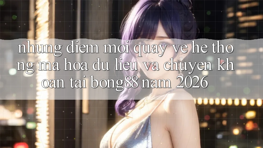 Những Điểm Mới Quay về Hệ thống Mã hóa dữ liệu Và Chuyển khoản Tại Bong88 Năm 2026 Những Điểm Mới Quay về Hệ thống Mã hóa dữ liệu Và Chuyển khoản Tại Bong88 Năm 2026