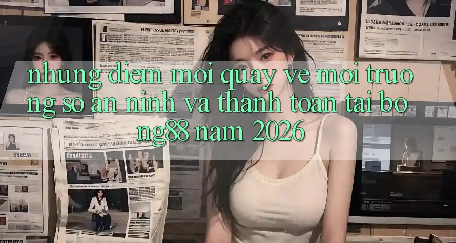 Những Điểm Mới Quay về Môi trường số An ninh Và Thanh Toán Tại Bong88 Năm 2026 Những Điểm Mới Quay về Môi trường số An ninh Và Thanh Toán Tại Bong88 Năm 2026
