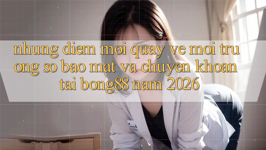 Những Điểm Mới Quay về Môi trường số Bảo Mật Và Chuyển khoản Tại Bong88 Năm 2026 Những Điểm Mới Quay về Môi trường số Bảo Mật Và Chuyển khoản Tại Bong88 Năm 2026