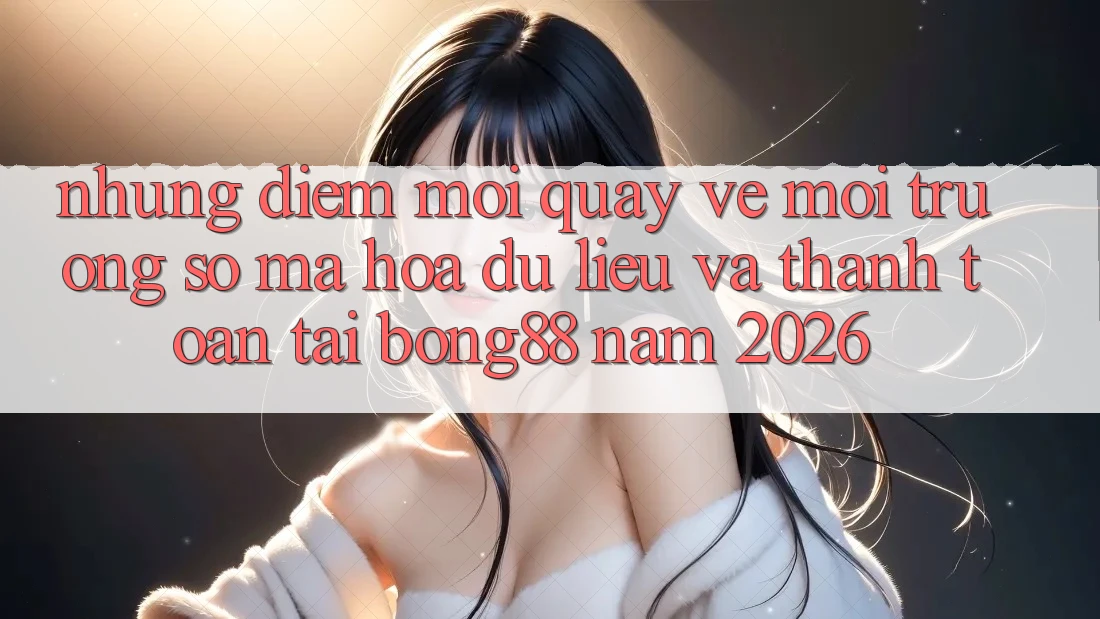 Những Điểm Mới Quay về Môi trường số Mã hóa dữ liệu Và Thanh Toán Tại Bong88 Năm 2026 Những Điểm Mới Quay về Môi trường số Mã hóa dữ liệu Và Thanh Toán Tại Bong88 Năm 2026