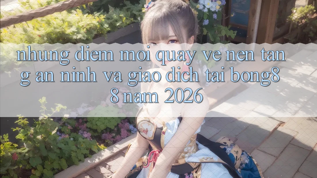 Những Điểm Mới Quay về Nền tảng An ninh Và Giao dịch Tại Bong88 Năm 2026