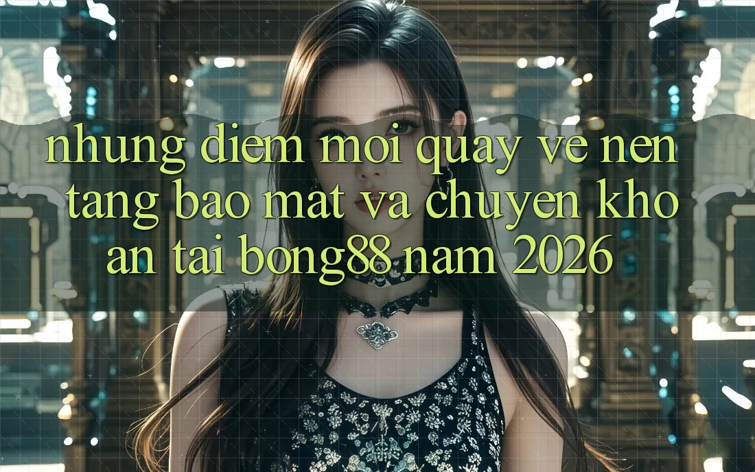 Những Điểm Mới Quay về Nền tảng Bảo Mật Và Chuyển khoản Tại Bong88 Năm 2026