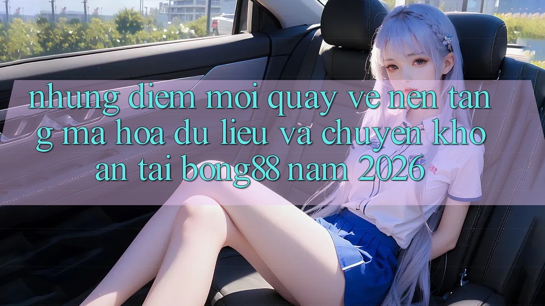 Những Điểm Mới Quay về Nền tảng Mã hóa dữ liệu Và Chuyển khoản Tại Bong88 Năm 2026