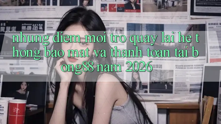 Những Điểm Mới Trở quay lại Hệ Thống Bảo Mật Và Thanh Toán Tại Bong88 Năm 2026