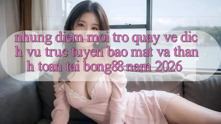 Những Điểm Mới Trở quay về Dịch vụ trực tuyến Bảo Mật Và Thanh Toán Tại Bong88 Năm 2026