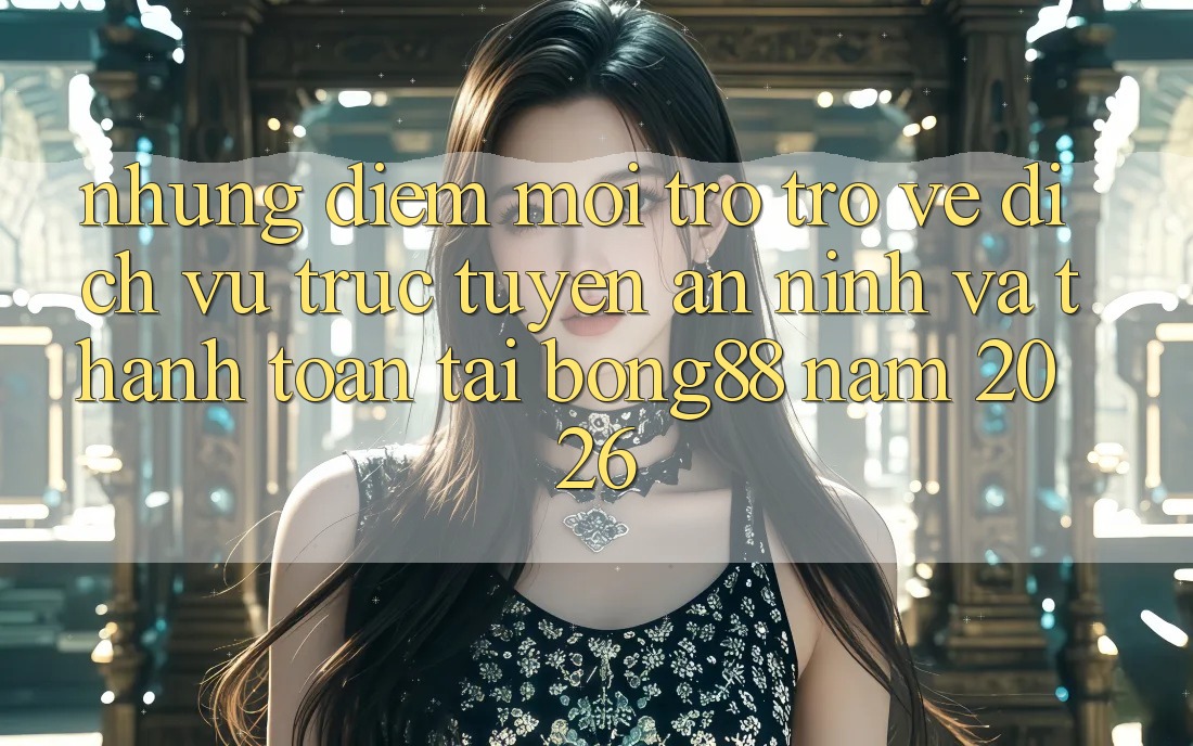 Những Điểm Mới Trở trở về Dịch vụ trực tuyến An ninh Và Thanh Toán Tại Bong88 Năm 2026