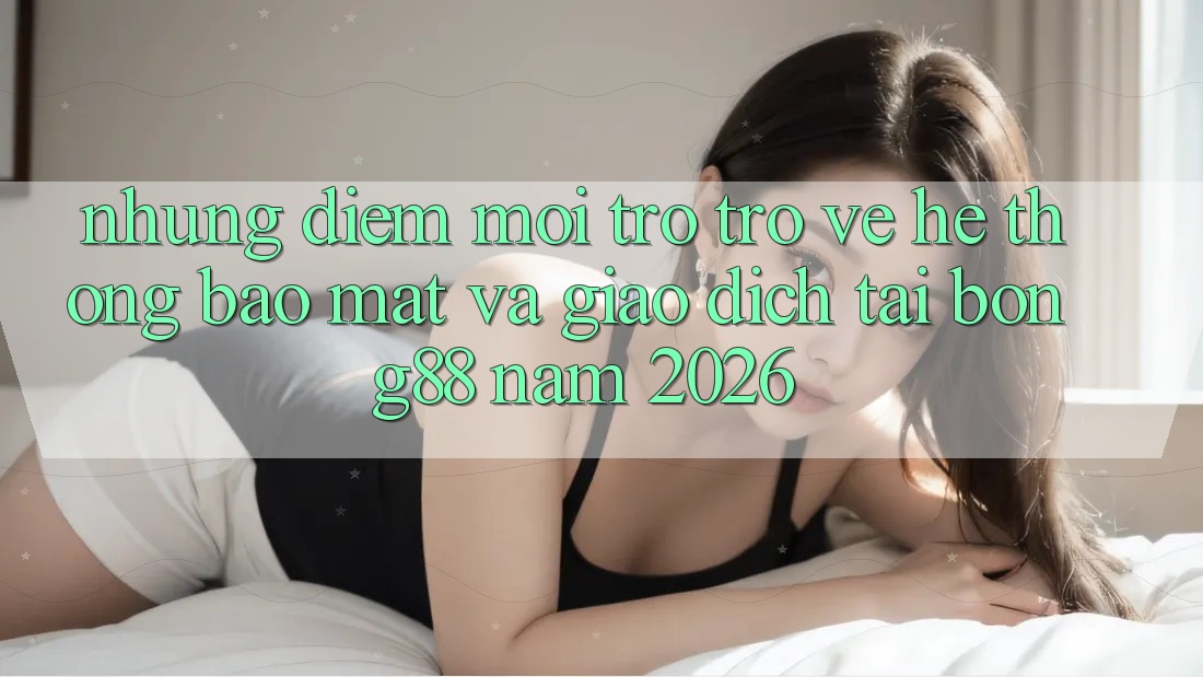 Những Điểm Mới Trở trở về Hệ Thống Bảo Mật Và Giao dịch Tại Bong88 Năm 2026
