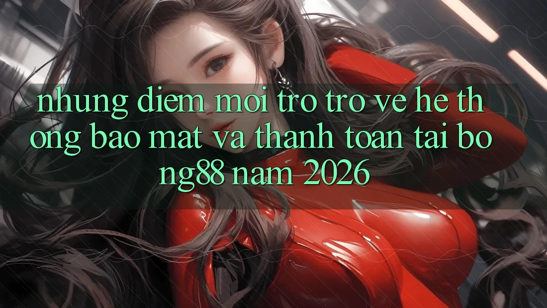 Những Điểm Mới Trở trở về Hệ Thống Bảo Mật Và Thanh Toán Tại Bong88 Năm 2026