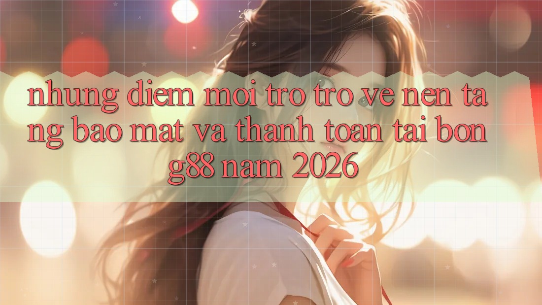 Những Điểm Mới Trở trở về Nền tảng Bảo Mật Và Thanh Toán Tại Bong88 Năm 2026 Những Điểm Mới Trở trở về Nền tảng Bảo Mật Và Thanh Toán Tại Bong88 Năm 2026